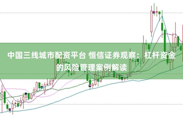 中国三线城市配资平台 恒信证券观察：杠杆资金的风险管理案例解读