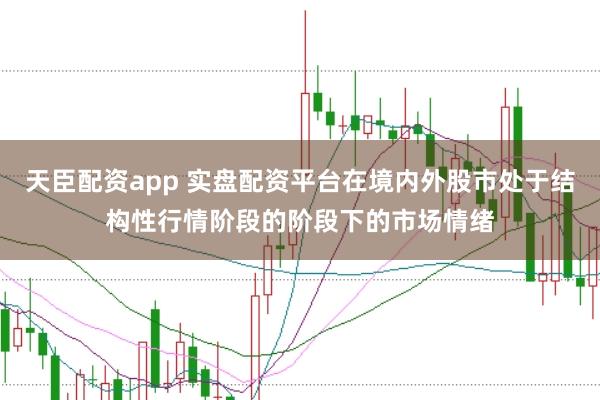 天臣配资app 实盘配资平台在境内外股市处于结构性行情阶段的阶段下的市场情绪