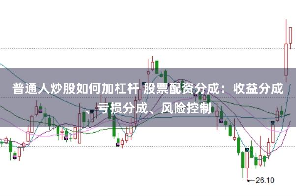 普通人炒股如何加杠杆 股票配资分成：收益分成、亏损分成、风险控制