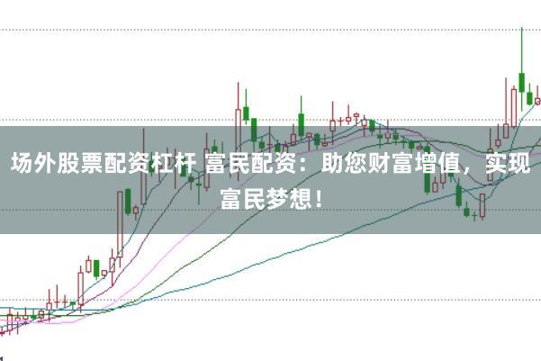 场外股票配资杠杆 富民配资：助您财富增值，实现富民梦想！