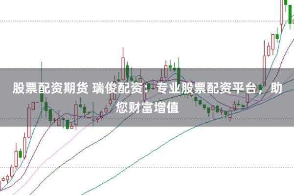 股票配资期货 瑞俊配资:专业股票配资平台,助您财富增值