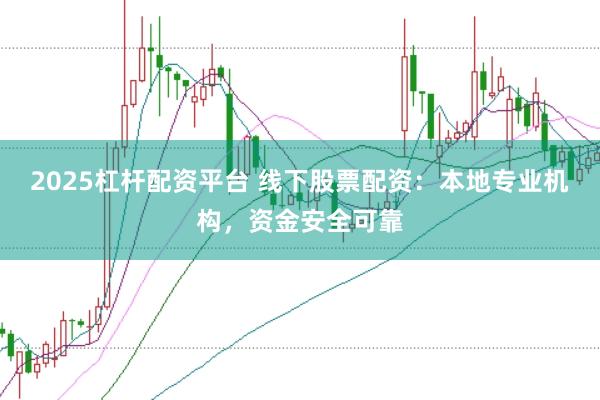 2025杠杆配资平台 线下股票配资：本地专业机构，资金安全可靠