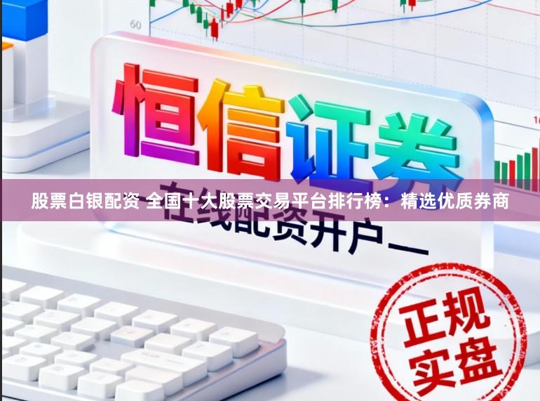 股票白银配资 全国十大股票交易平台排行榜：精选优质券商