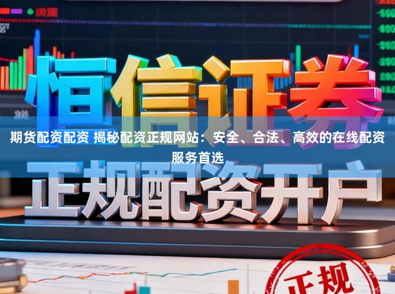 期货配资配资 揭秘配资正规网站：安全、合法、高效的在线配资服务首选