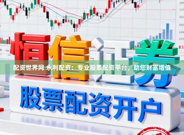 配资世界网 永利配资：专业股票配资平台，助您财富增值