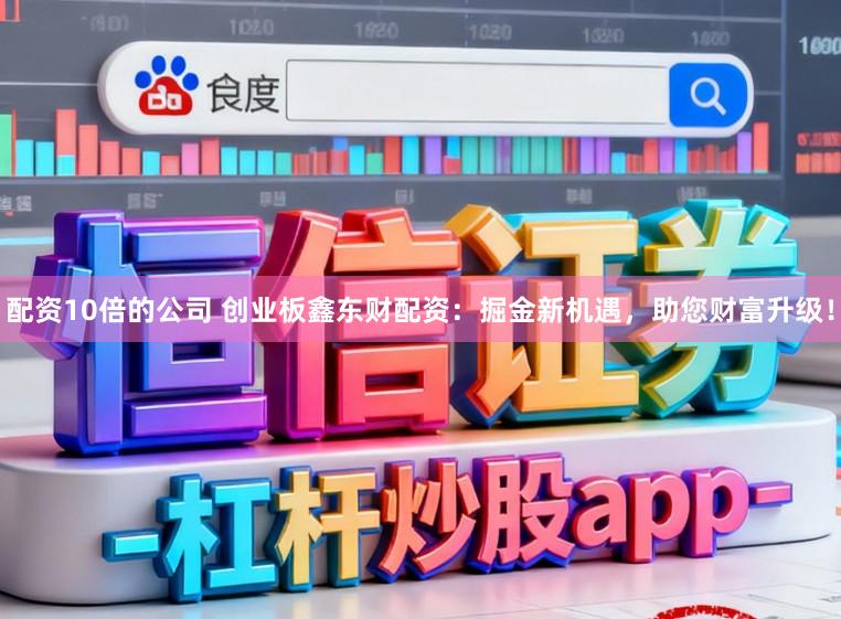 配资10倍的公司 创业板鑫东财配资：掘金新机遇，助您财富升级！
