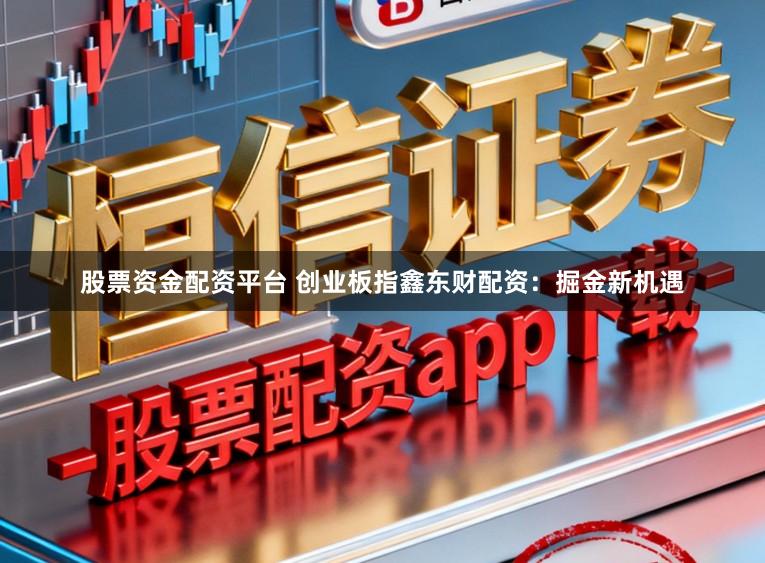 股票资金配资平台 创业板指鑫东财配资：掘金新机遇