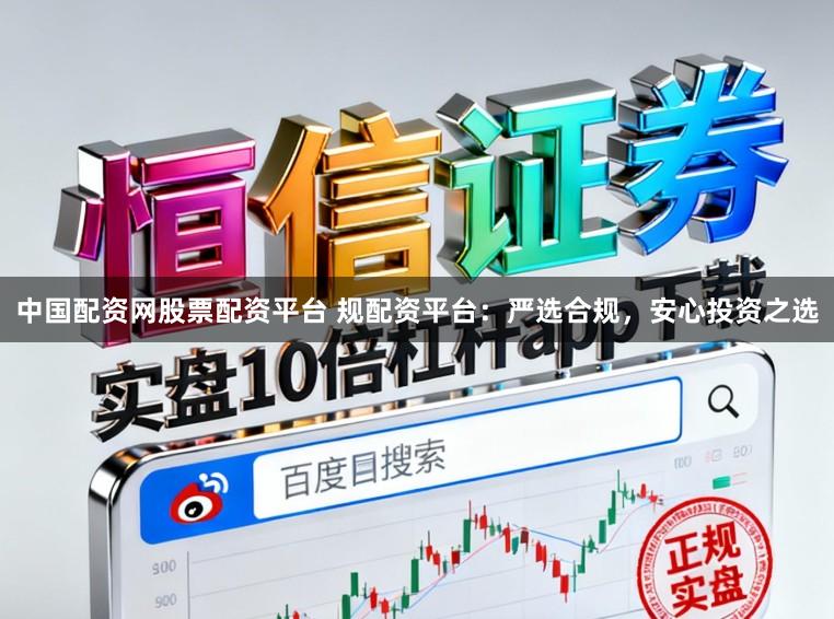 中国配资网股票配资平台 规配资平台：严选合规，安心投资之选