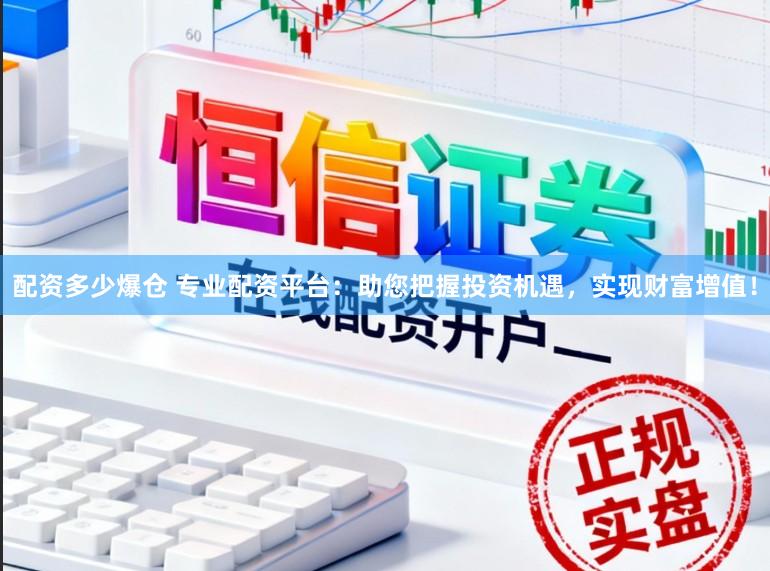 配资多少爆仓 专业配资平台：助您把握投资机遇，实现财富增值！
