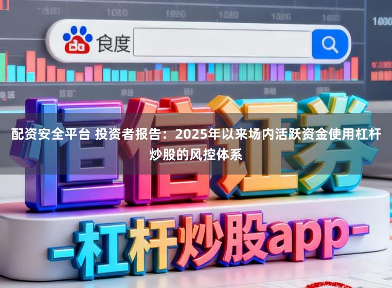 配资安全平台 投资者报告:2025年以来场内活跃资金使用杠杆炒股的风控体系