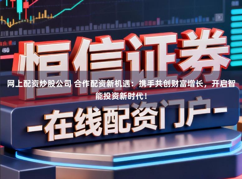 网上配资炒股公司 合作配资新机遇：携手共创财富增长，开启智能投资新时代！