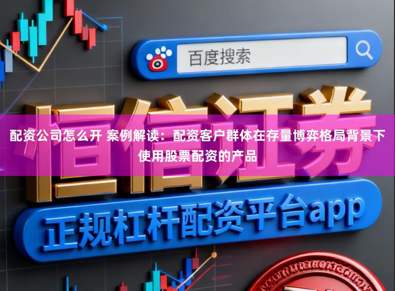配资公司怎么开 案例解读：配资客户群体在存量博弈格局背景下使用股票配资的产品