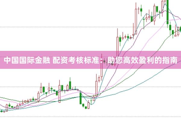 中国国际金融 配资考核标准：助您高效盈利的指南