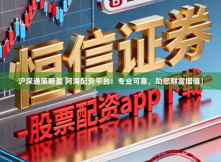 沪深通策略盈 阿海配资平台：专业可靠，助您财富增值！