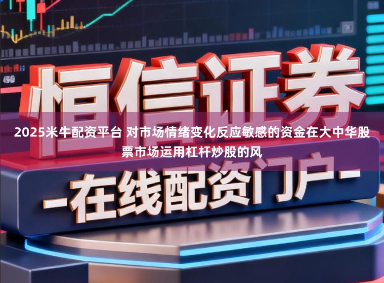 2025米牛配资平台 对市场情绪变化反应敏感的资金在大中华股票市场运用杠杆炒股的风