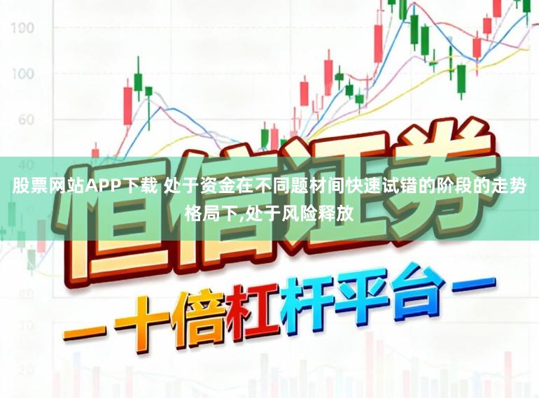 股票网站APP下载 处于资金在不同题材间快速试错的阶段的走势格局下，处于风险释放