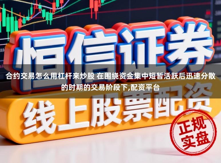 合约交易怎么用杠杆来炒股 在围绕资金集中短暂活跃后迅速分散的时期的交易阶段下,配资平台