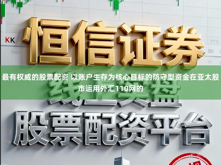 最有权威的股票配资 以账户生存为核心目标的防守型资金在亚太股市运用外汇110网的