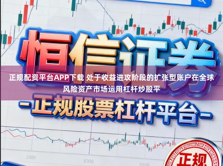 正规配资平台APP下载 处于收益进攻阶段的扩张型账户在全球风险资产市场运用杠杆炒股平