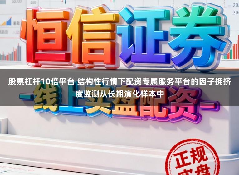 股票杠杆10倍平台 结构性行情下配资专属服务平台的因子拥挤度监测从长期演化样本中