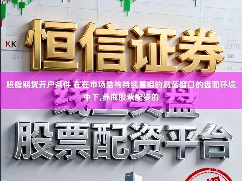 股指期货开户条件 在在市场结构持续重组的震荡窗口的盘面环境中下，券商股票配资的