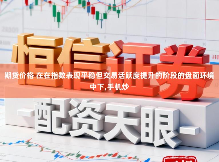 期货价格 在在指数表现平稳但交易活跃度提升的阶段的盘面环境中下，手机炒