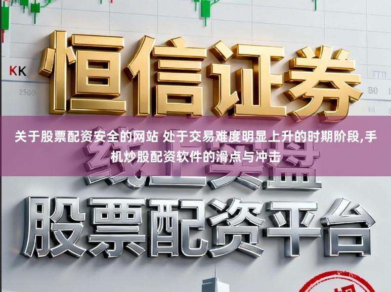 关于股票配资安全的网站 处于交易难度明显上升的时期阶段，手机炒股配资软件的滑点与冲击