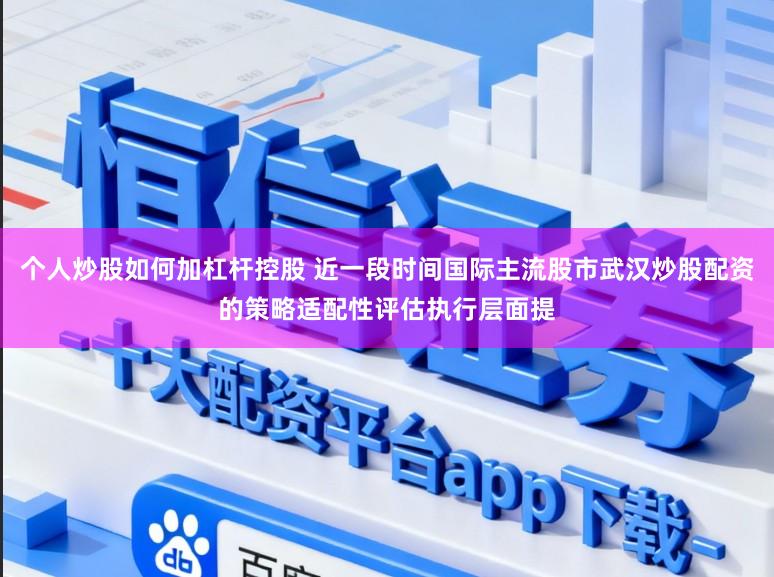 个人炒股如何加杠杆控股 近一段时间国际主流股市武汉炒股配资的策略适配性评估执行层面提
