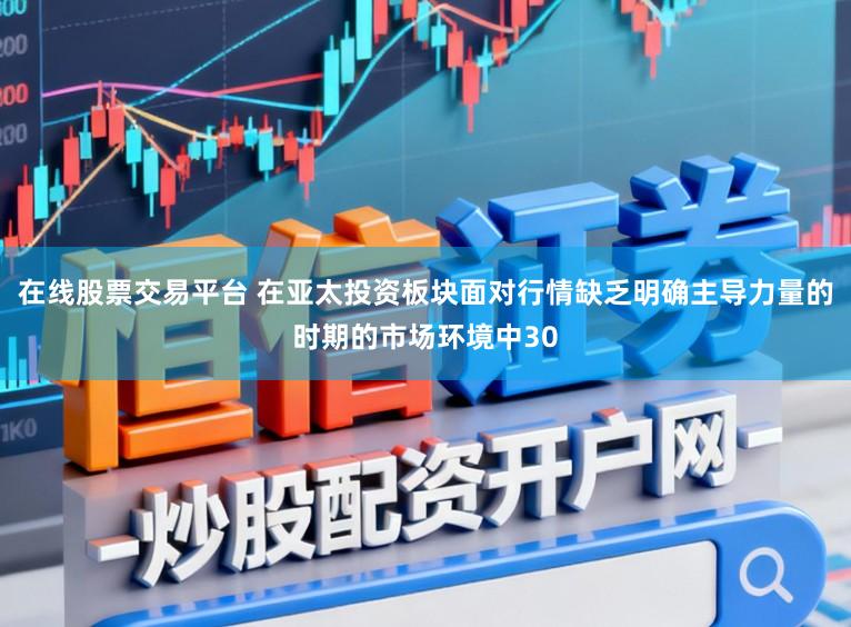 在线股票交易平台 在亚太投资板块面对行情缺乏明确主导力量的时期的市场环境中30