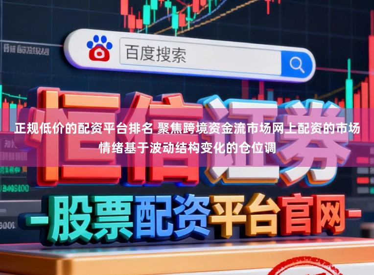 正规低价的配资平台排名 聚焦跨境资金流市场网上配资的市场情绪基于波动结构变化的仓位调