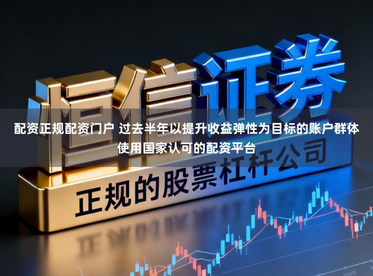 配资正规配资门户 过去半年以提升收益弹性为目标的账户群体使用国家认可的配资平台