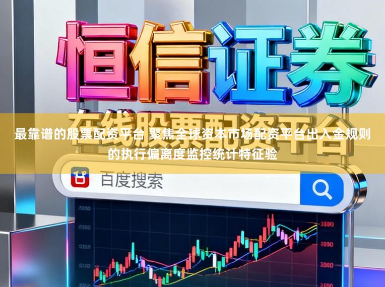最靠谱的股票配资平台 聚焦全球资本市场配资平台出入金规则的执行偏离度监控统计特征验