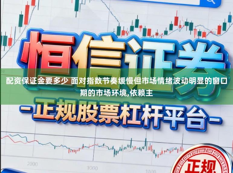 配资保证金要多少 面对指数节奏缓慢但市场情绪波动明显的窗口期的市场环境，依赖主