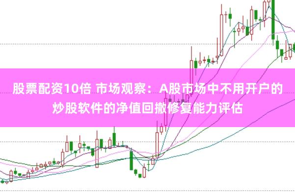股票配资10倍 市场观察：A股市场中不用开户的炒股软件的净值回撤修复能力评估