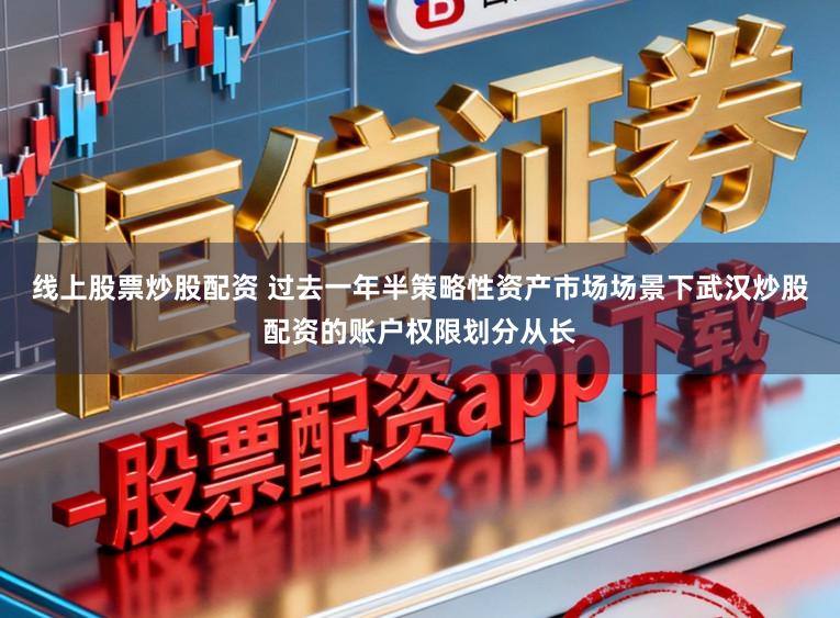 线上股票炒股配资 过去一年半策略性资产市场场景下武汉炒股配资的账户权限划分从长