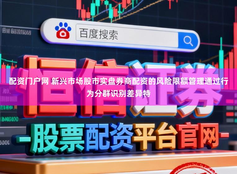配资门户网 新兴市场股市实盘券商配资的风险限额管理通过行为分群识别差异特
