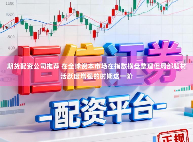 期货配资公司推荐 在全球资本市场在指数横盘整理但局部题材活跃度增强的时期这一阶