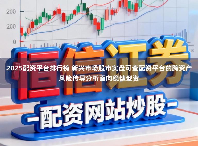 2025配资平台排行榜 新兴市场股市实盘可查配资平台的跨资产风险传导分析面向稳健型资