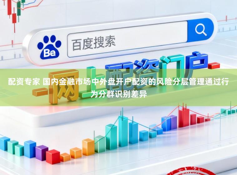 配资专家 国内金融市场中外盘开户配资的风险分层管理通过行为分群识别差异