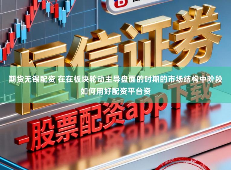 期货无锡配资 在在板块轮动主导盘面的时期的市场结构中阶段如何用好配资平台资