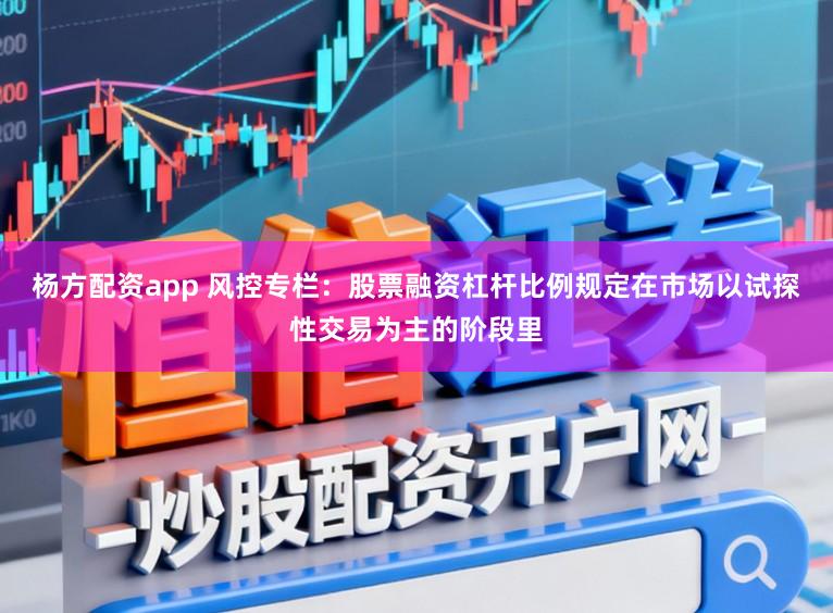 杨方配资app 风控专栏：股票融资杠杆比例规定在市场以试探性交易为主的阶段里