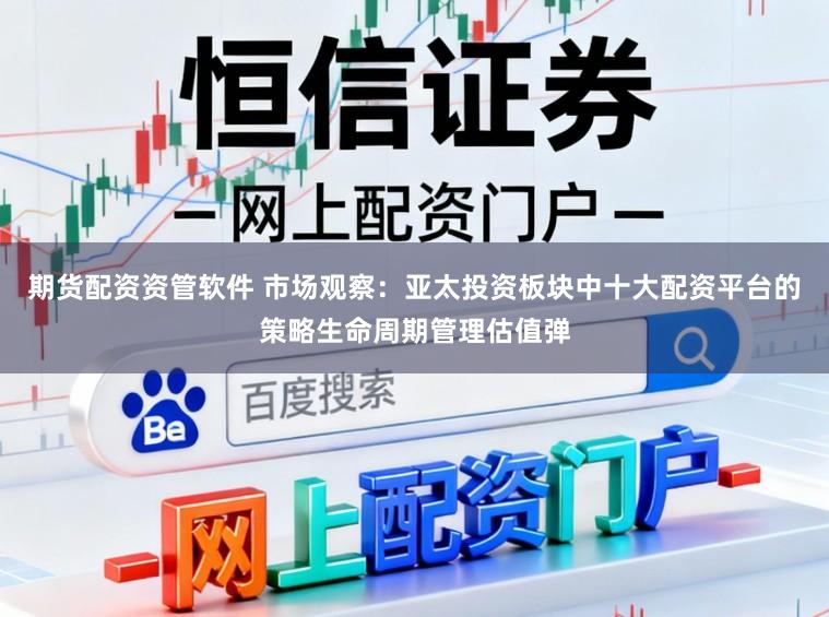 期货配资资管软件 市场观察：亚太投资板块中十大配资平台的策略生命周期管理估值弹
