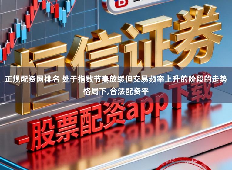 正规配资网排名 处于指数节奏放缓但交易频率上升的阶段的走势格局下，合法配资平