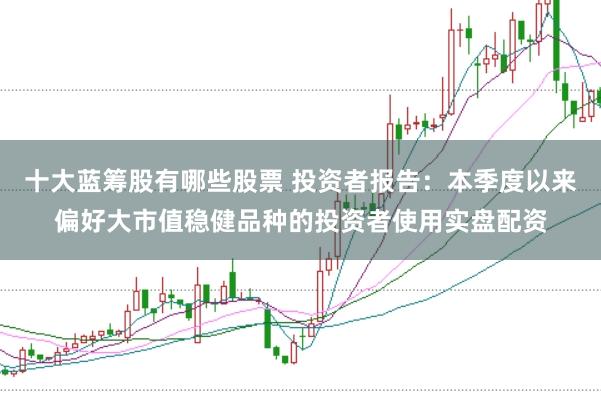 十大蓝筹股有哪些股票 投资者报告：本季度以来偏好大市值稳健品种的投资者使用实盘配资