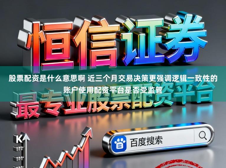 股票配资是什么意思啊 近三个月交易决策更强调逻辑一致性的账户使用配资平台是否受监管