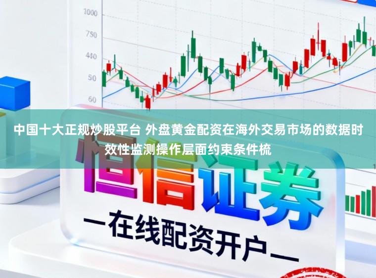 中国十大正规炒股平台 外盘黄金配资在海外交易市场的数据时效性监测操作层面约束条件梳