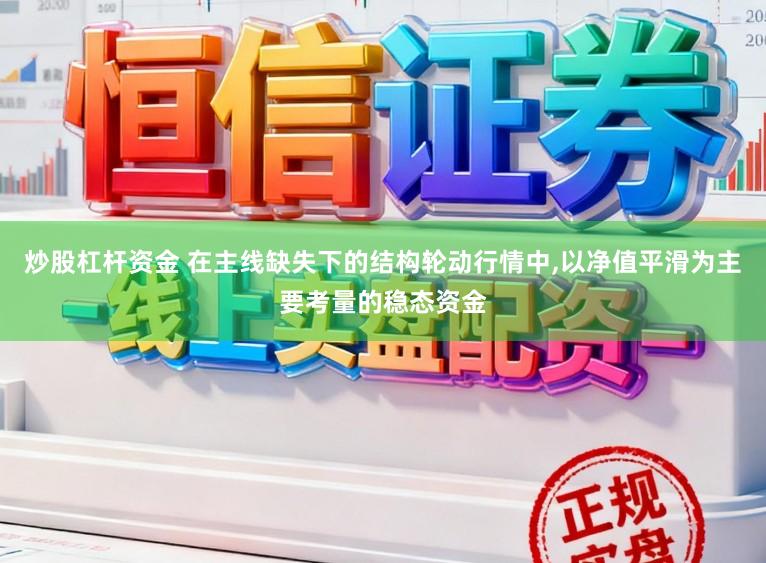 炒股杠杆资金 在主线缺失下的结构轮动行情中,以净值平滑为主要考量的稳态资金