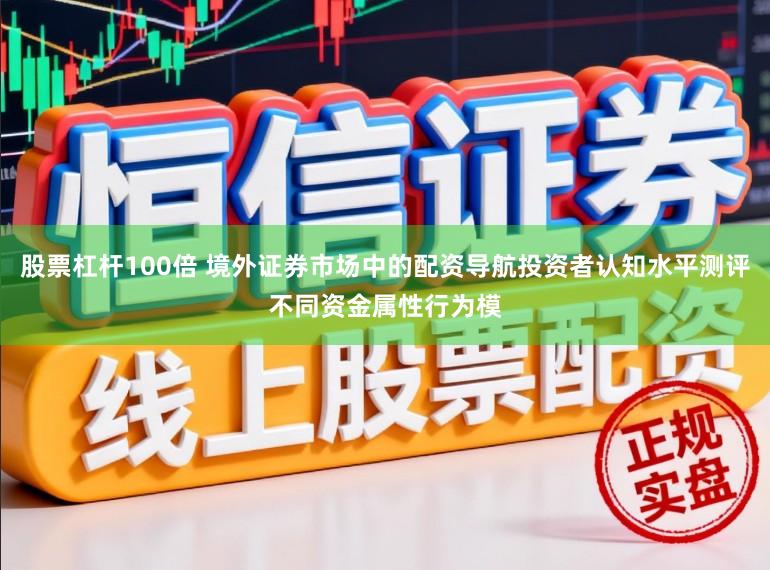 股票杠杆100倍 境外证券市场中的配资导航投资者认知水平测评不同资金属性行为模