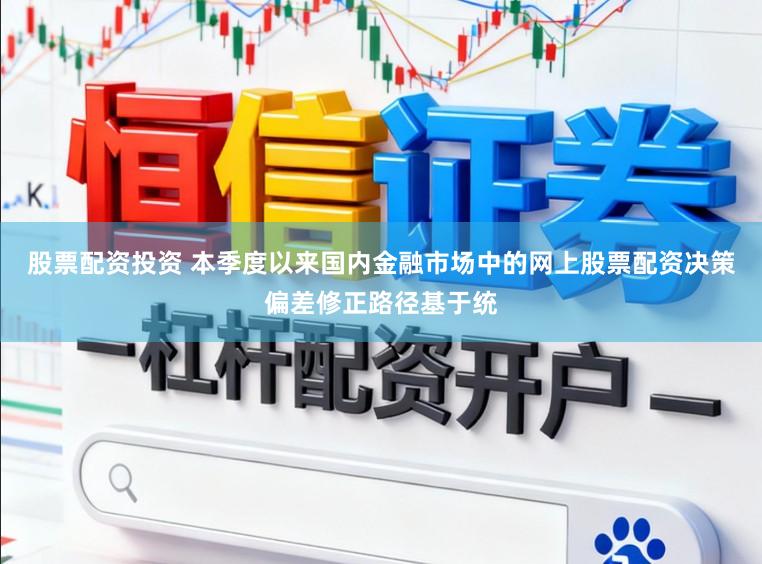 股票配资投资 本季度以来国内金融市场中的网上股票配资决策偏差修正路径基于统