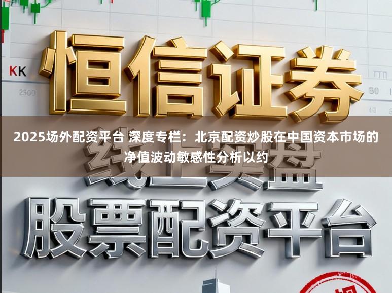 2025场外配资平台 深度专栏：北京配资炒股在中国资本市场的净值波动敏感性分析以约